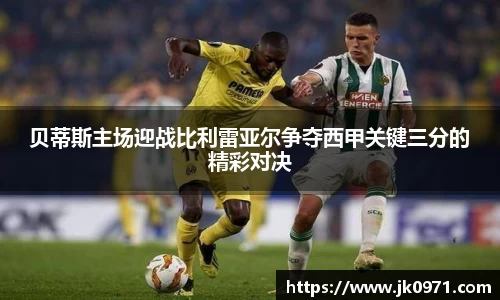 贝蒂斯主场迎战比利雷亚尔争夺西甲关键三分的精彩对决